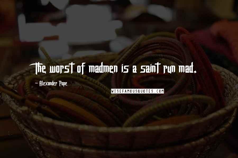 Alexander Pope Quotes: The worst of madmen is a saint run mad.