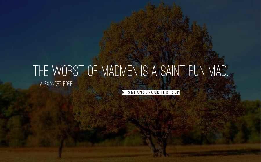 Alexander Pope Quotes: The worst of madmen is a saint run mad.