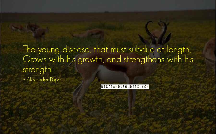 Alexander Pope Quotes: The young disease, that must subdue at length, Grows with his growth, and strengthens with his strength.