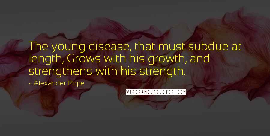 Alexander Pope Quotes: The young disease, that must subdue at length, Grows with his growth, and strengthens with his strength.