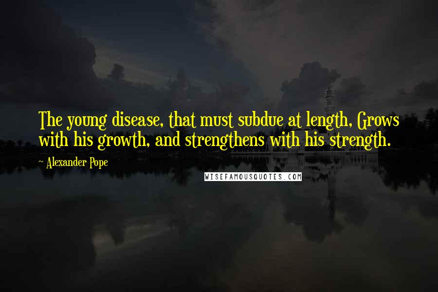 Alexander Pope Quotes: The young disease, that must subdue at length, Grows with his growth, and strengthens with his strength.