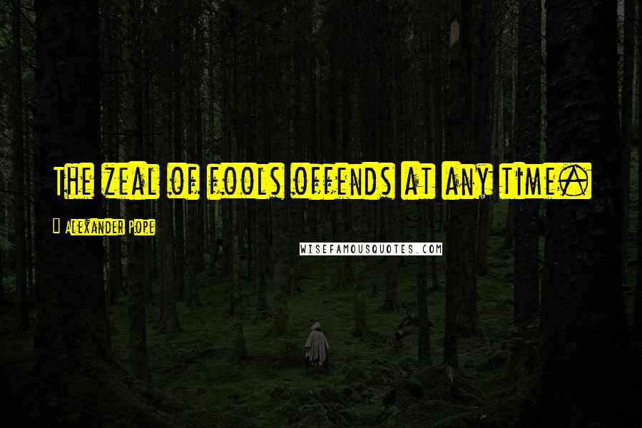 Alexander Pope Quotes: The zeal of fools offends at any time.