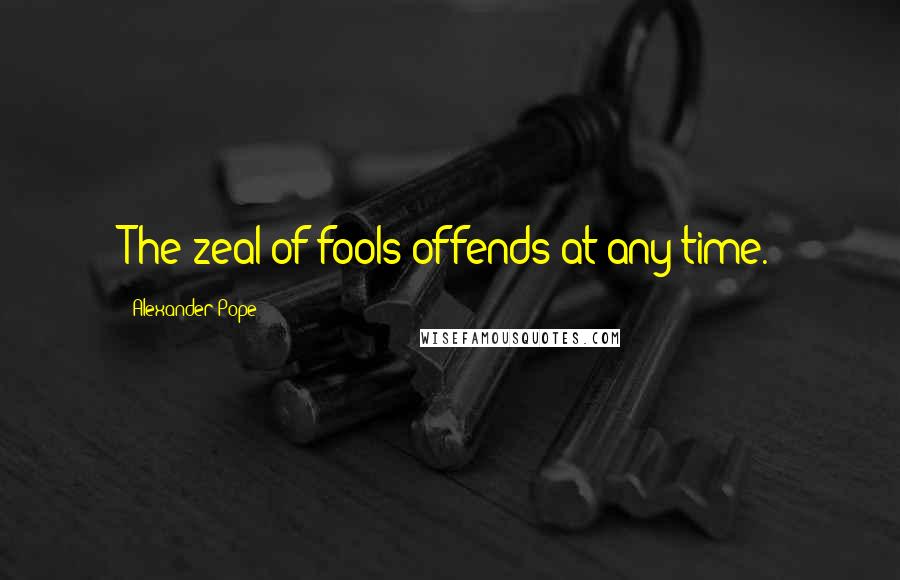 Alexander Pope Quotes: The zeal of fools offends at any time.