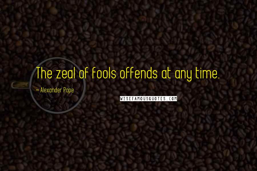 Alexander Pope Quotes: The zeal of fools offends at any time.