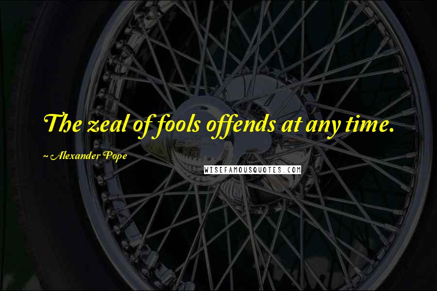 Alexander Pope Quotes: The zeal of fools offends at any time.