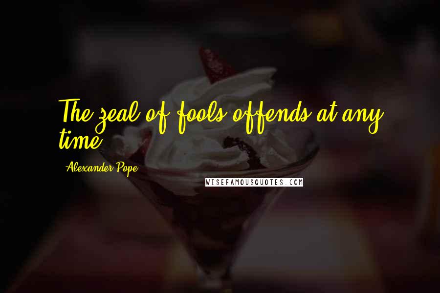 Alexander Pope Quotes: The zeal of fools offends at any time.
