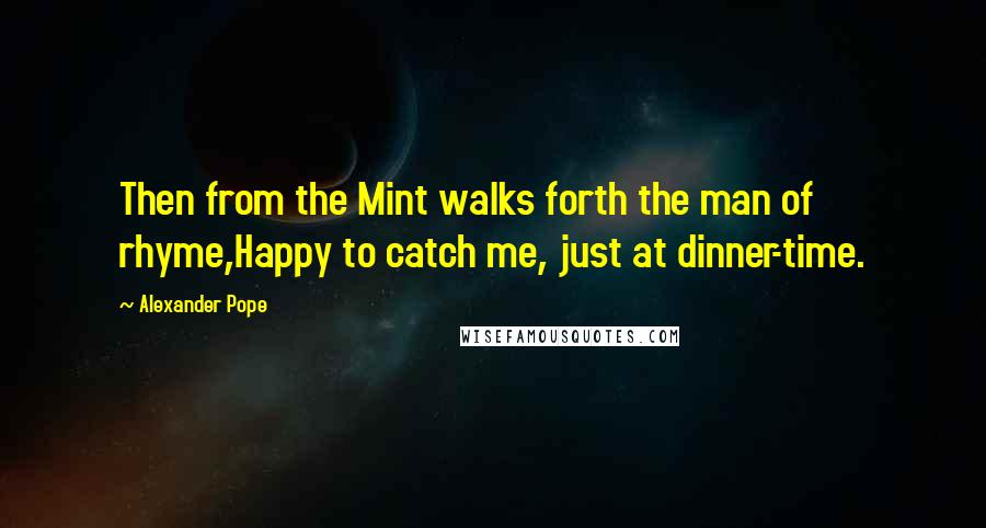 Alexander Pope Quotes: Then from the Mint walks forth the man of rhyme,Happy to catch me, just at dinner-time.