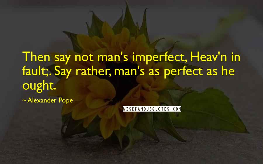 Alexander Pope Quotes: Then say not man's imperfect, Heav'n in fault;. Say rather, man's as perfect as he ought.