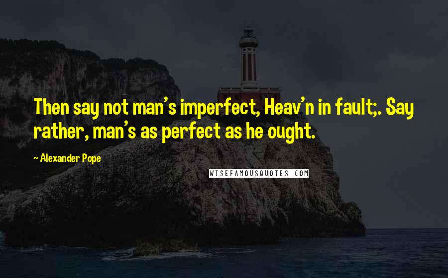 Alexander Pope Quotes: Then say not man's imperfect, Heav'n in fault;. Say rather, man's as perfect as he ought.