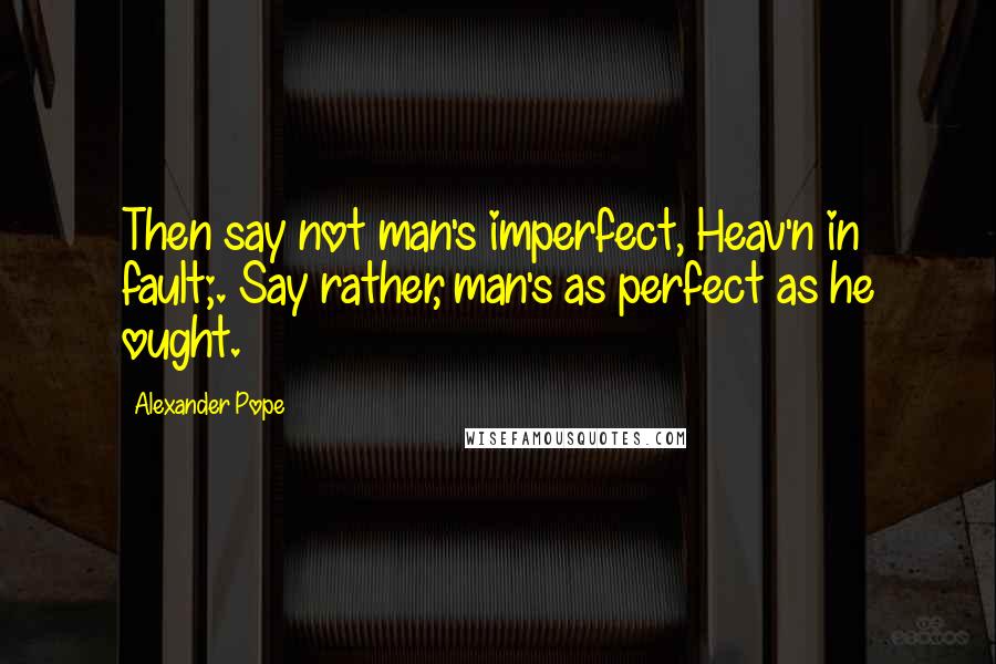 Alexander Pope Quotes: Then say not man's imperfect, Heav'n in fault;. Say rather, man's as perfect as he ought.