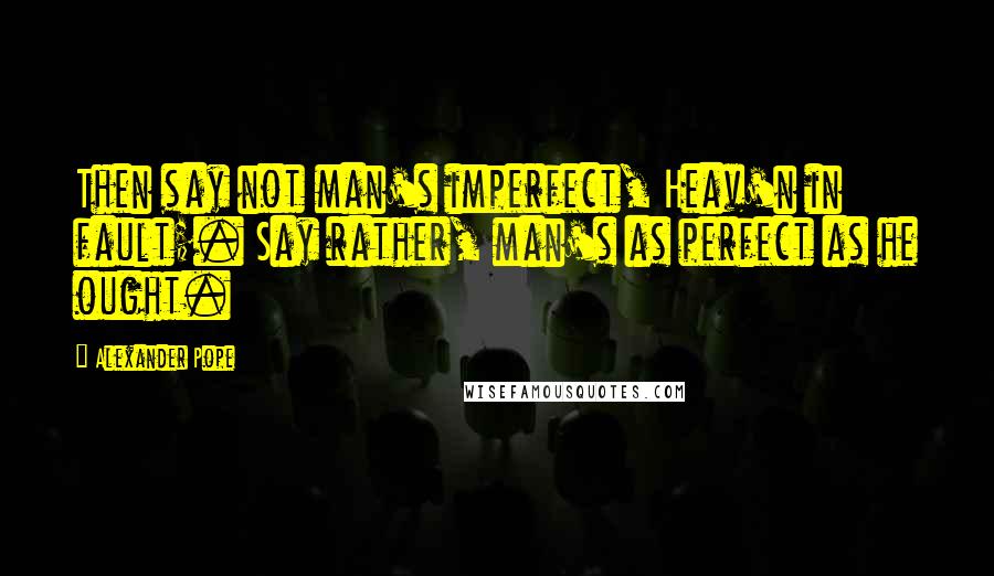 Alexander Pope Quotes: Then say not man's imperfect, Heav'n in fault;. Say rather, man's as perfect as he ought.