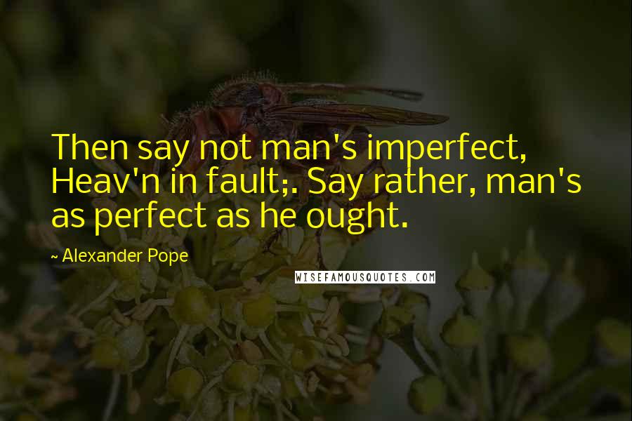 Alexander Pope Quotes: Then say not man's imperfect, Heav'n in fault;. Say rather, man's as perfect as he ought.