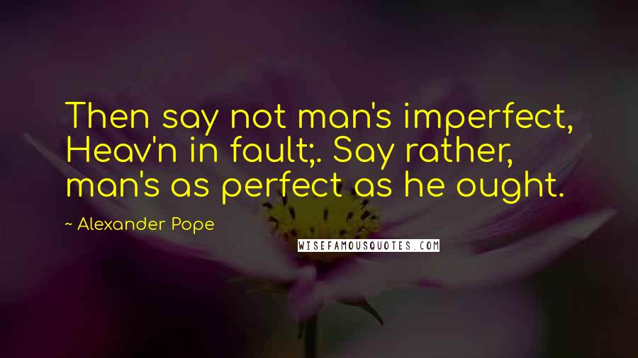 Alexander Pope Quotes: Then say not man's imperfect, Heav'n in fault;. Say rather, man's as perfect as he ought.