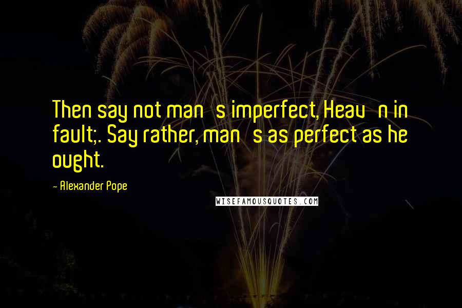 Alexander Pope Quotes: Then say not man's imperfect, Heav'n in fault;. Say rather, man's as perfect as he ought.