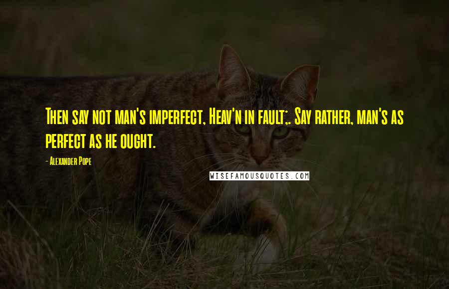Alexander Pope Quotes: Then say not man's imperfect, Heav'n in fault;. Say rather, man's as perfect as he ought.