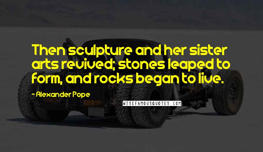 Alexander Pope Quotes: Then sculpture and her sister arts revived; stones leaped to form, and rocks began to live.