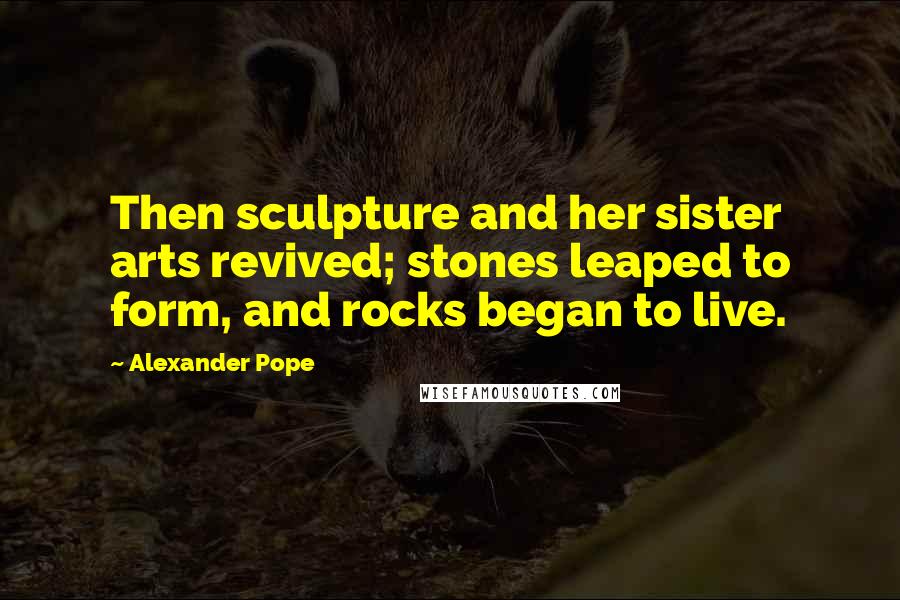 Alexander Pope Quotes: Then sculpture and her sister arts revived; stones leaped to form, and rocks began to live.