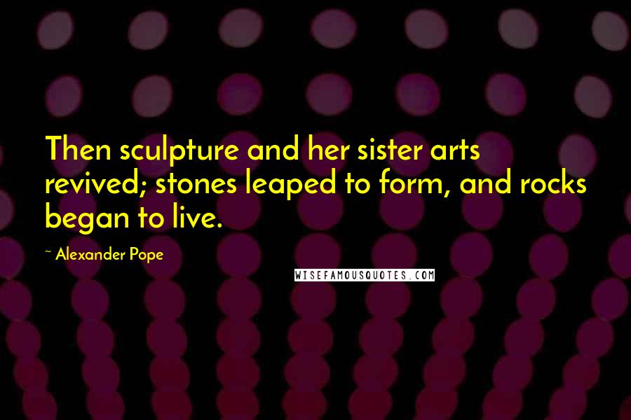 Alexander Pope Quotes: Then sculpture and her sister arts revived; stones leaped to form, and rocks began to live.