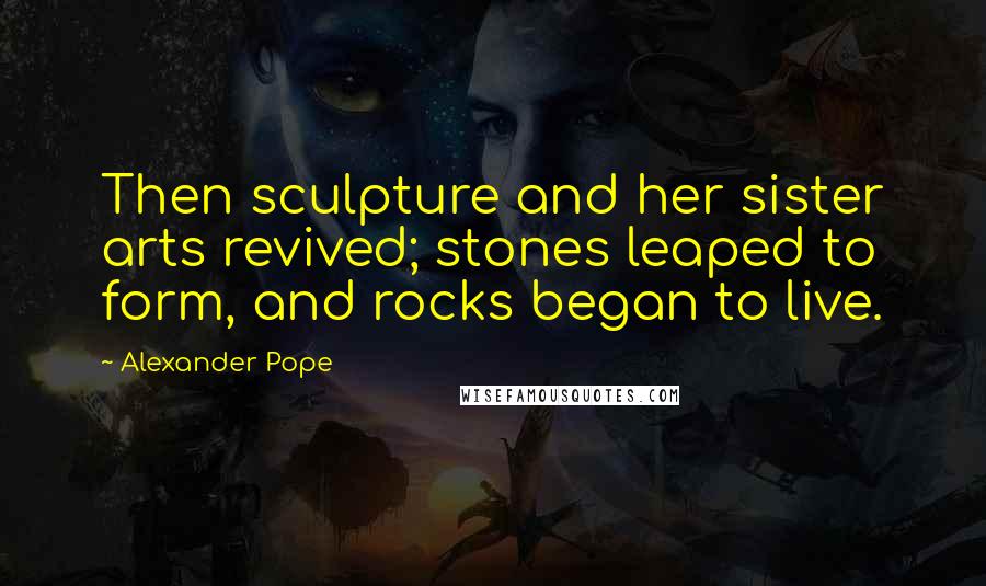 Alexander Pope Quotes: Then sculpture and her sister arts revived; stones leaped to form, and rocks began to live.