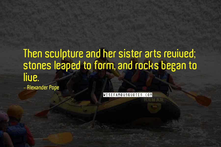 Alexander Pope Quotes: Then sculpture and her sister arts revived; stones leaped to form, and rocks began to live.