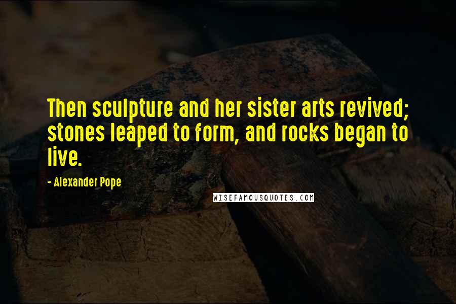 Alexander Pope Quotes: Then sculpture and her sister arts revived; stones leaped to form, and rocks began to live.