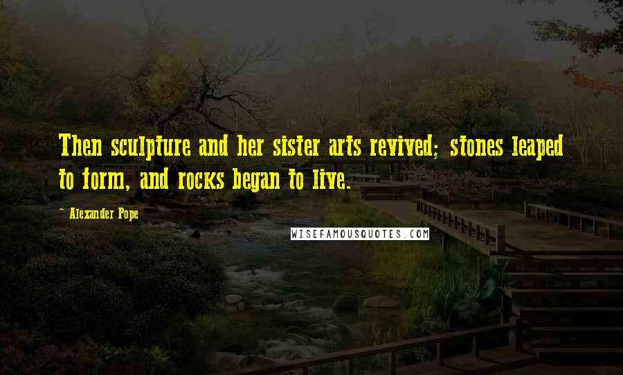 Alexander Pope Quotes: Then sculpture and her sister arts revived; stones leaped to form, and rocks began to live.