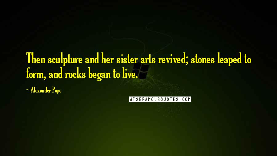 Alexander Pope Quotes: Then sculpture and her sister arts revived; stones leaped to form, and rocks began to live.