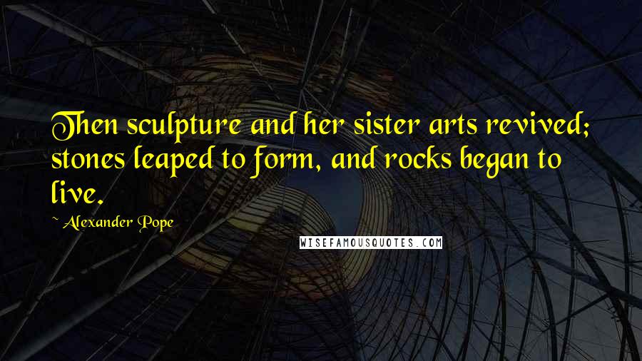 Alexander Pope Quotes: Then sculpture and her sister arts revived; stones leaped to form, and rocks began to live.