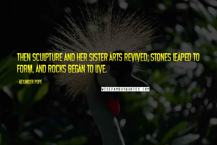 Alexander Pope Quotes: Then sculpture and her sister arts revived; stones leaped to form, and rocks began to live.