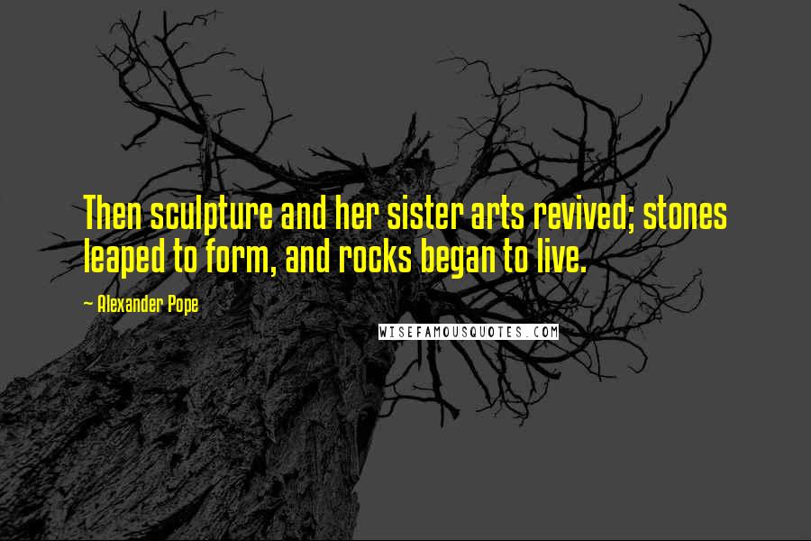 Alexander Pope Quotes: Then sculpture and her sister arts revived; stones leaped to form, and rocks began to live.