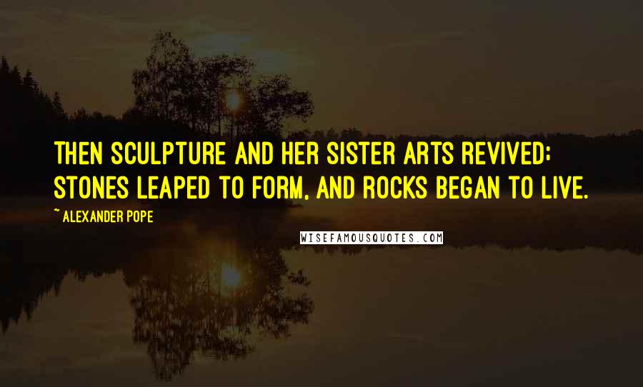 Alexander Pope Quotes: Then sculpture and her sister arts revived; stones leaped to form, and rocks began to live.