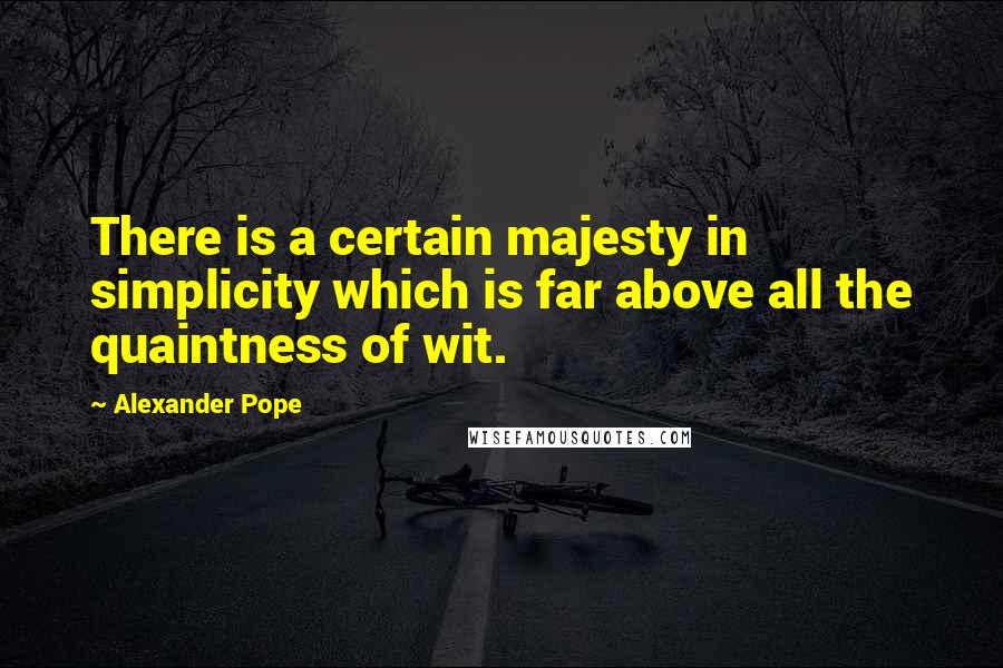Alexander Pope Quotes: There is a certain majesty in simplicity which is far above all the quaintness of wit.