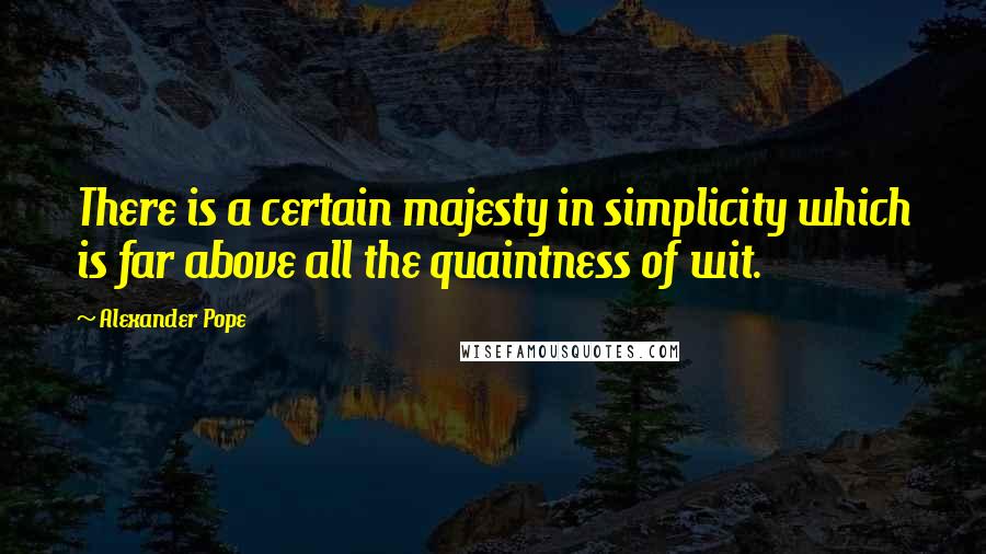 Alexander Pope Quotes: There is a certain majesty in simplicity which is far above all the quaintness of wit.