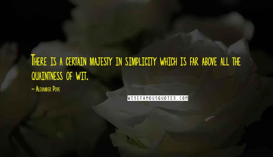 Alexander Pope Quotes: There is a certain majesty in simplicity which is far above all the quaintness of wit.