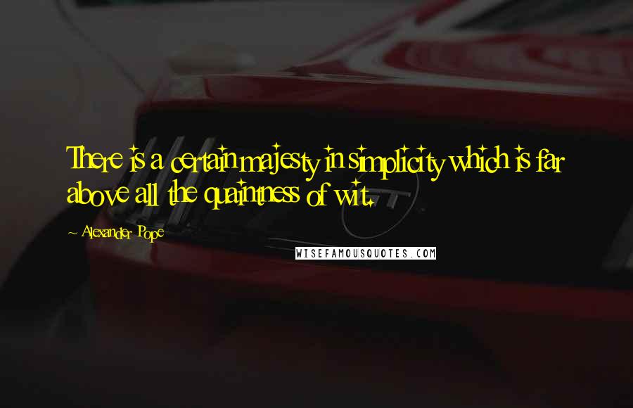 Alexander Pope Quotes: There is a certain majesty in simplicity which is far above all the quaintness of wit.