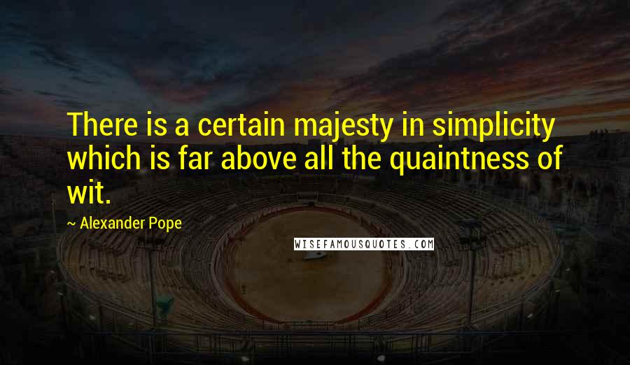 Alexander Pope Quotes: There is a certain majesty in simplicity which is far above all the quaintness of wit.