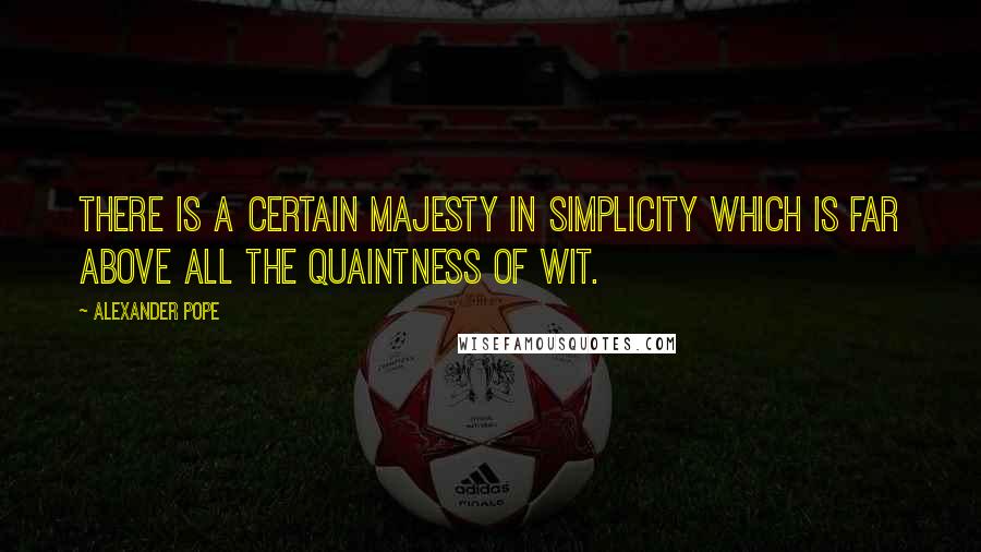 Alexander Pope Quotes: There is a certain majesty in simplicity which is far above all the quaintness of wit.