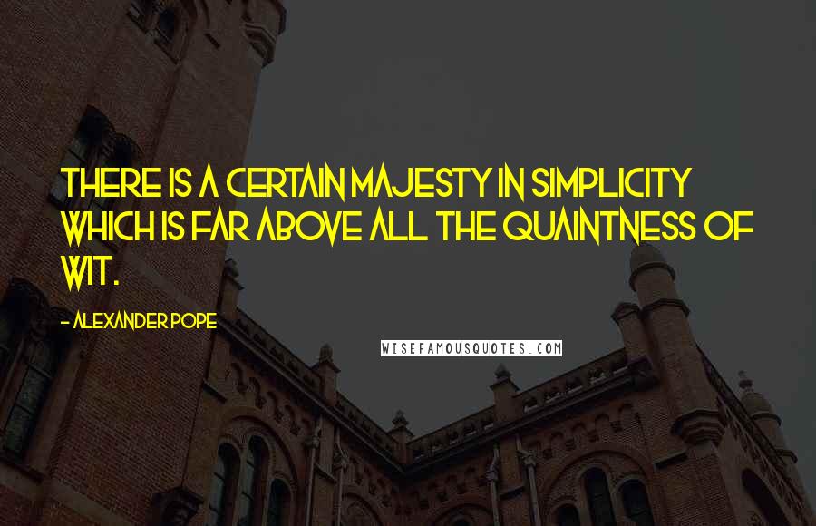 Alexander Pope Quotes: There is a certain majesty in simplicity which is far above all the quaintness of wit.