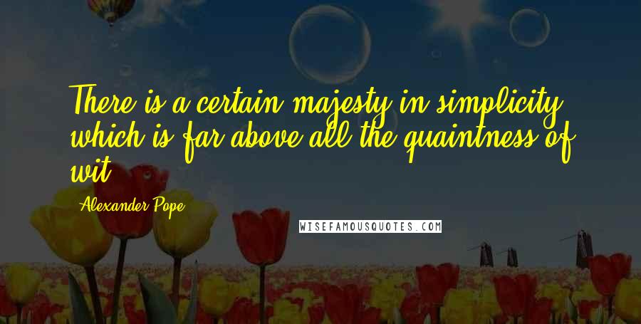 Alexander Pope Quotes: There is a certain majesty in simplicity which is far above all the quaintness of wit.
