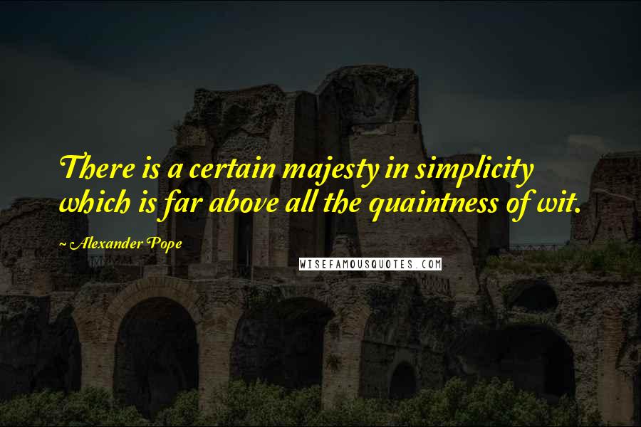 Alexander Pope Quotes: There is a certain majesty in simplicity which is far above all the quaintness of wit.