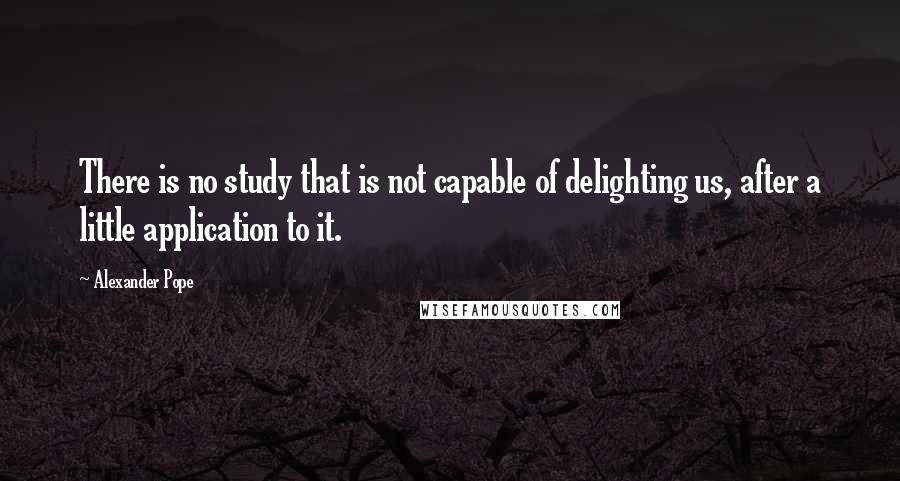 Alexander Pope Quotes: There is no study that is not capable of delighting us, after a little application to it.
