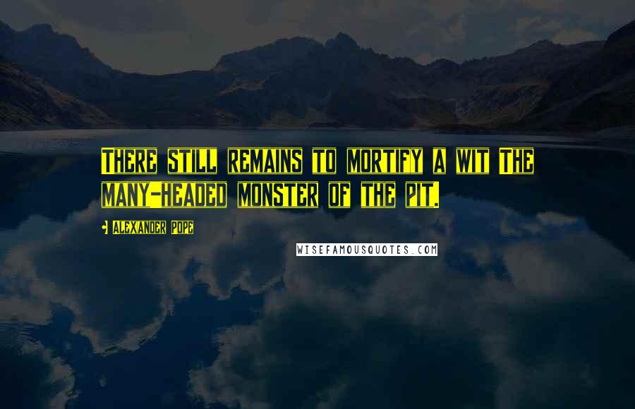 Alexander Pope Quotes: There still remains to mortify a wit The many-headed monster of the pit.
