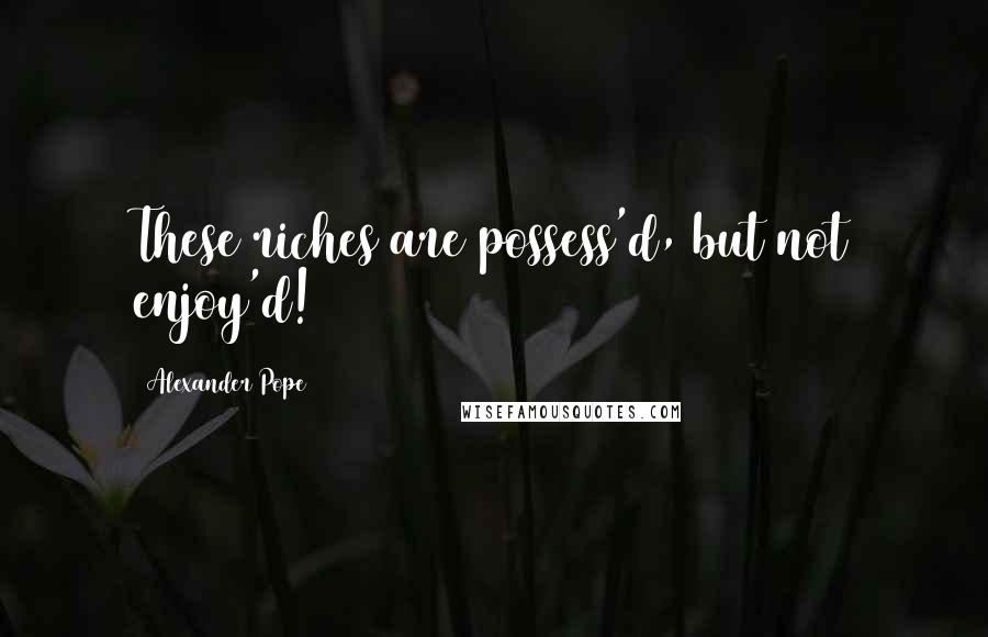Alexander Pope Quotes: These riches are possess'd, but not enjoy'd!