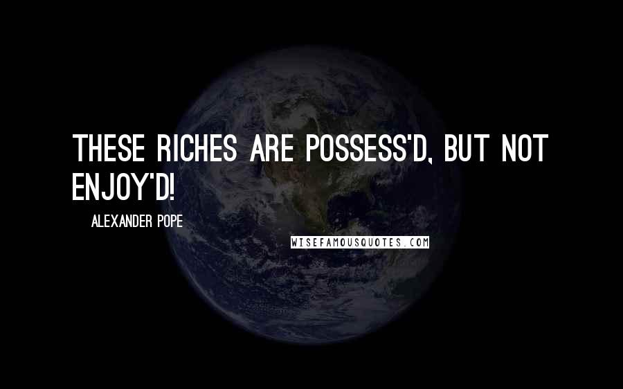 Alexander Pope Quotes: These riches are possess'd, but not enjoy'd!
