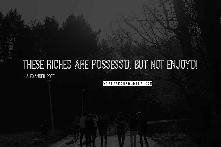 Alexander Pope Quotes: These riches are possess'd, but not enjoy'd!