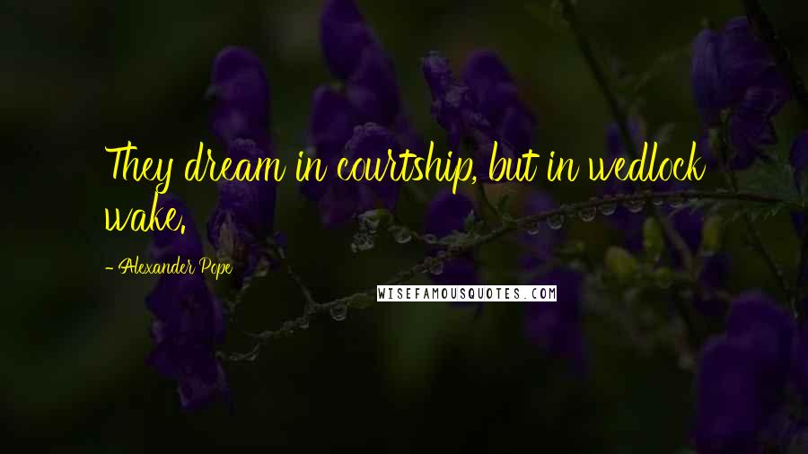 Alexander Pope Quotes: They dream in courtship, but in wedlock wake.