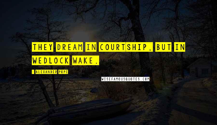Alexander Pope Quotes: They dream in courtship, but in wedlock wake.