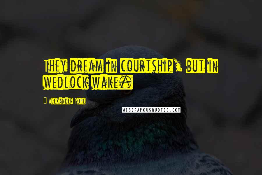Alexander Pope Quotes: They dream in courtship, but in wedlock wake.