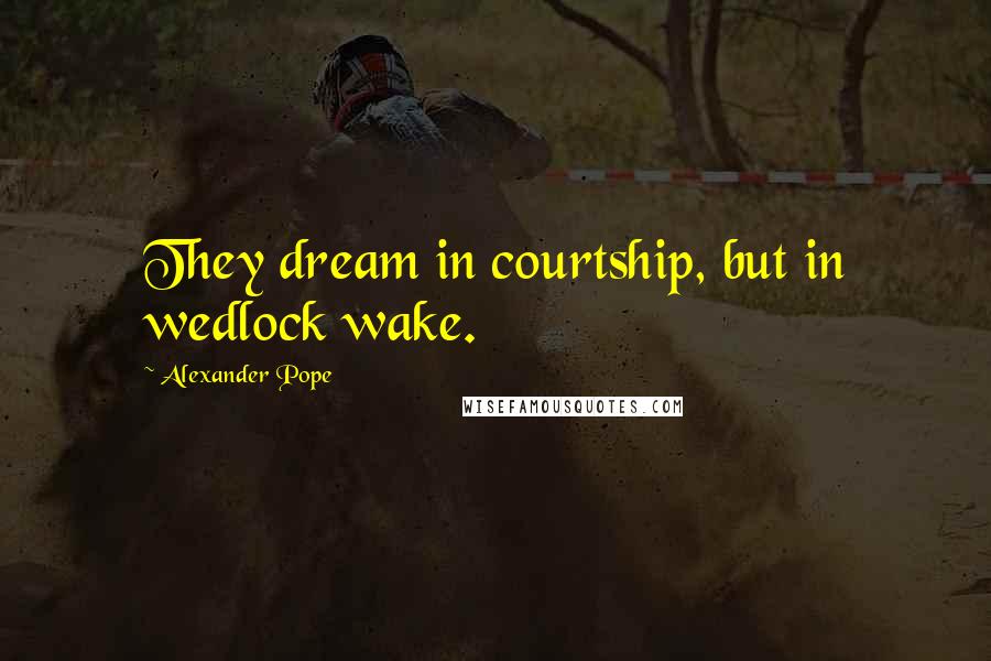 Alexander Pope Quotes: They dream in courtship, but in wedlock wake.