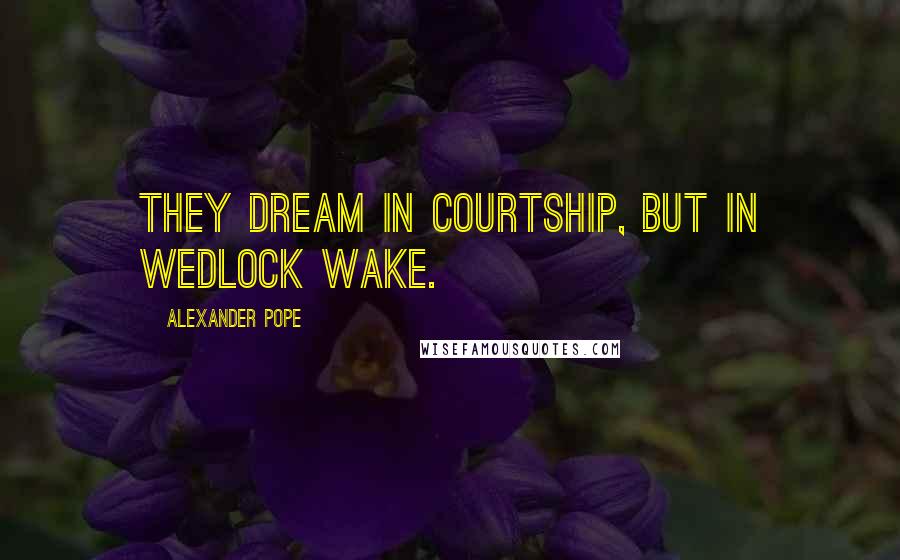 Alexander Pope Quotes: They dream in courtship, but in wedlock wake.
